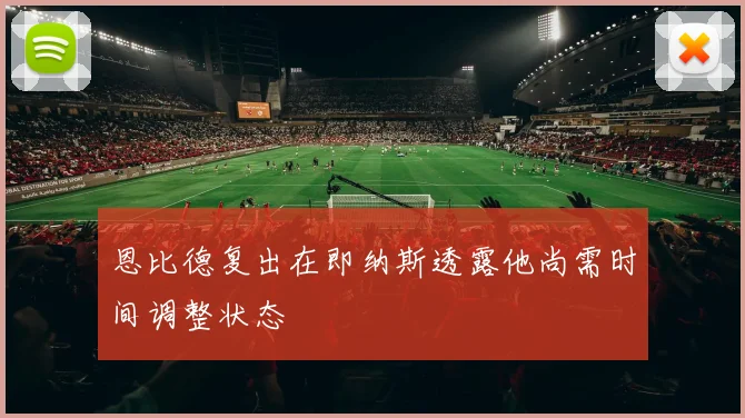恩比德复出在即纳斯透露他尚需时间调整状态
