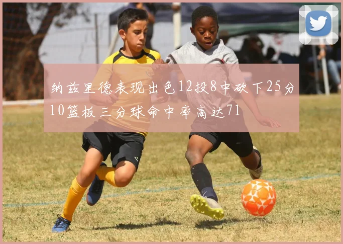 纳兹里德表现出色12投8中砍下25分10篮板三分球命中率高达71