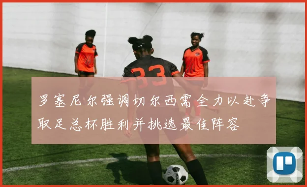 罗塞尼尔强调切尔西需全力以赴争取足总杯胜利并挑选最佳阵容