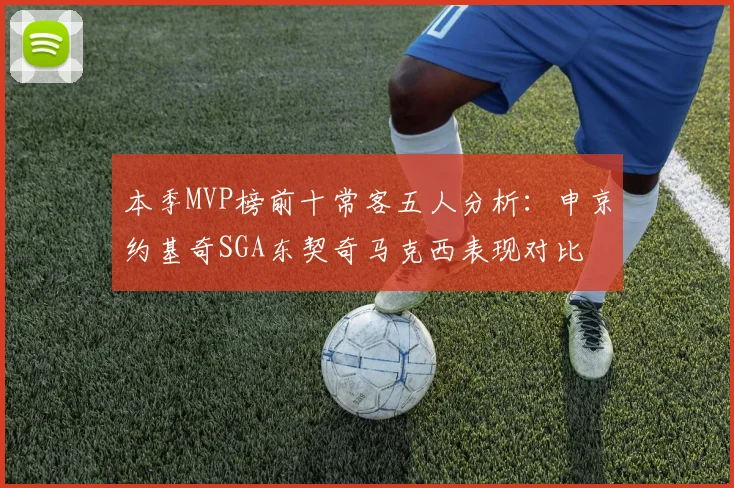 本季MVP榜前十常客五人分析：申京约基奇SGA东契奇马克西表现对比