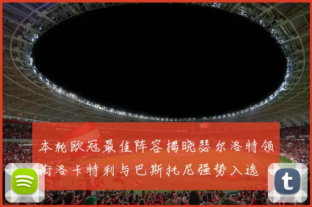 本轮欧冠最佳阵容揭晓瑟尔洛特领衔洛卡特利与巴斯托尼强势入选