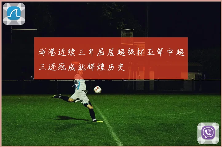 海港连续三年屈居超级杯亚军中超三连冠成就辉煌历史