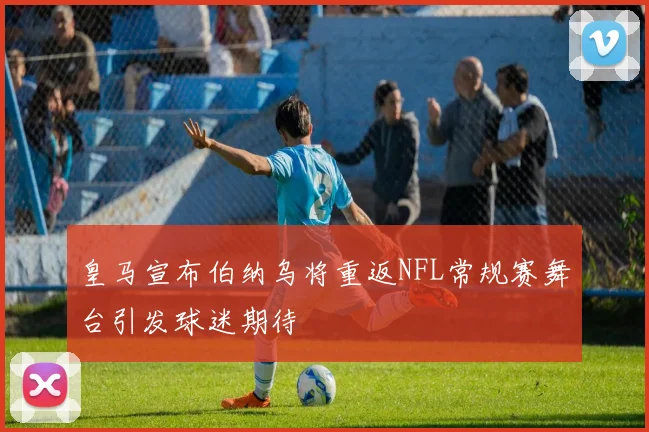 皇马宣布伯纳乌将重返NFL常规赛舞台引发球迷期待