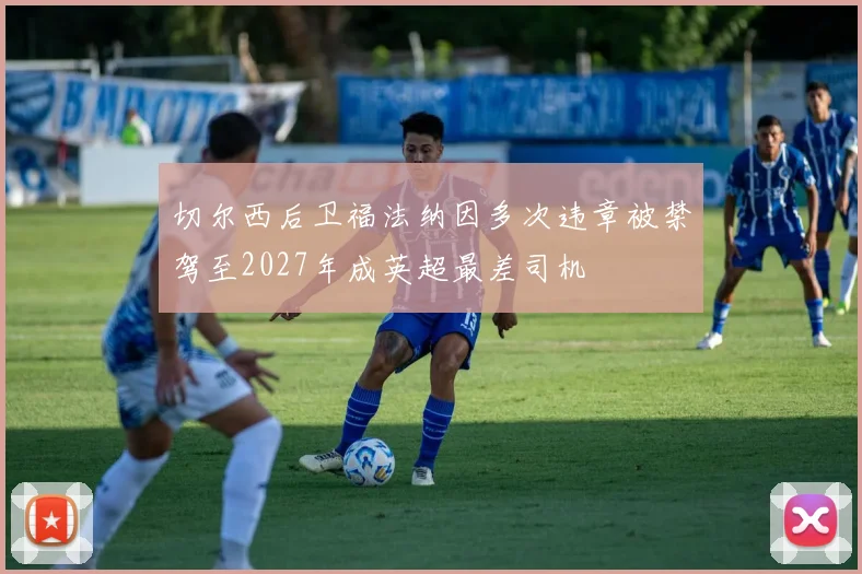 切尔西后卫福法纳因多次违章被禁驾至2027年成英超最差司机