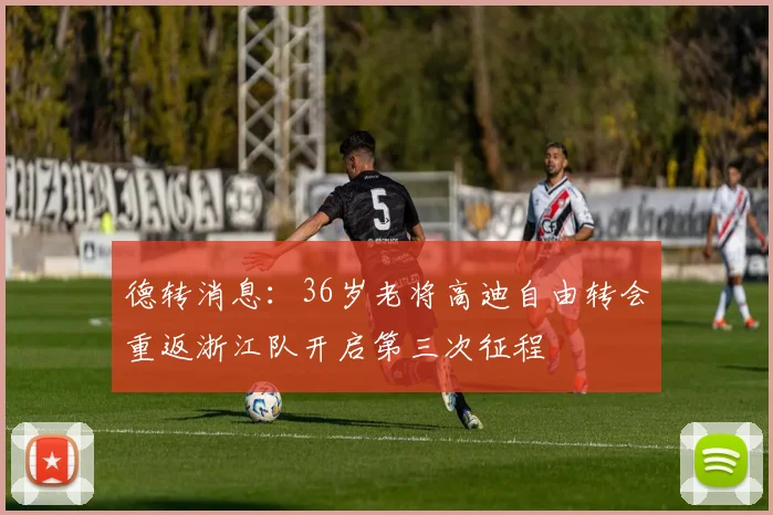 德转消息：36岁老将高迪自由转会重返浙江队开启第三次征程