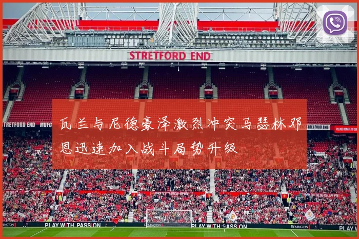 瓦兰与尼德豪泽激烈冲突马瑟林邓恩迅速加入战斗局势升级