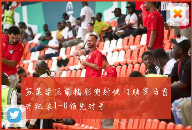 苏莱禁区前精彩兜射破门助罗马首开纪录1-0领先对手