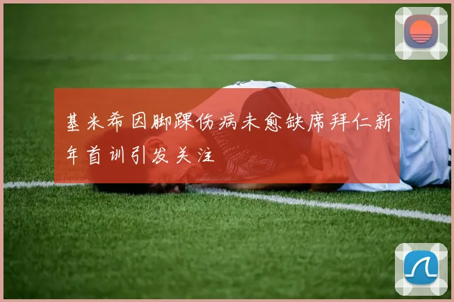 基米希因脚踝伤病未愈缺席拜仁新年首训引发关注