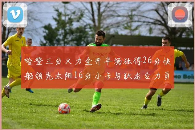 哈登三分火力全开半场独得26分快船领先太阳16分小卡与狄龙合力贡献28分