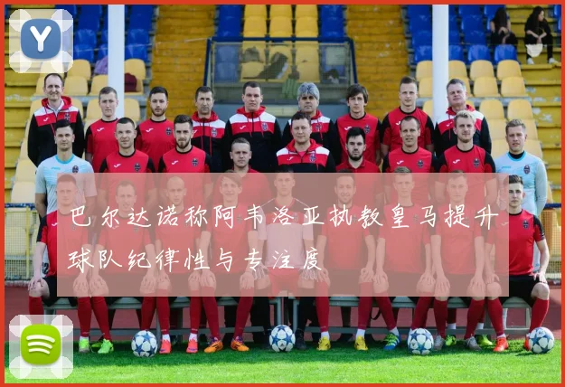 巴尔达诺称阿韦洛亚执教皇马提升球队纪律性与专注度