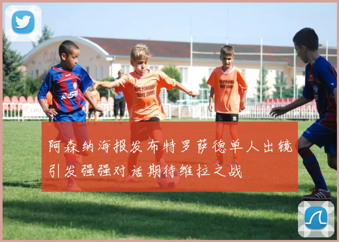 阿森纳海报发布特罗萨德单人出镜引发强强对话期待维拉之战