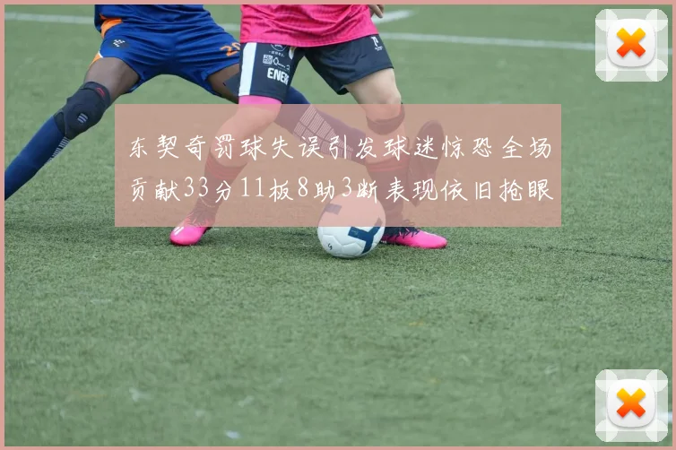 东契奇罚球失误引发球迷惊恐全场贡献33分11板8助3断表现依旧抢眼