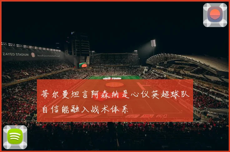 蒂尔曼坦言阿森纳是心仪英超球队自信能融入战术体系