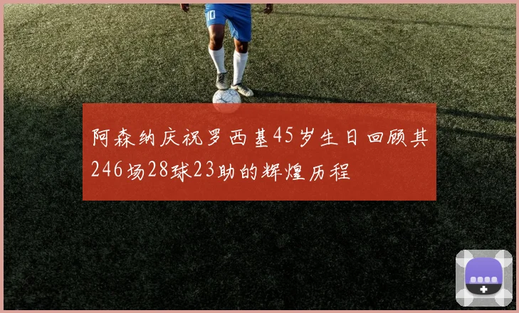 阿森纳庆祝罗西基45岁生日回顾其246场28球23助的辉煌历程