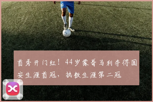首秀开门红！44岁蒙哥马利夺得国安生涯首冠，执教生涯第二冠