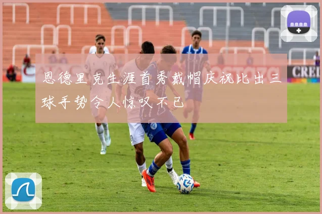 恩德里克生涯首秀戴帽庆祝比出三球手势令人惊叹不已