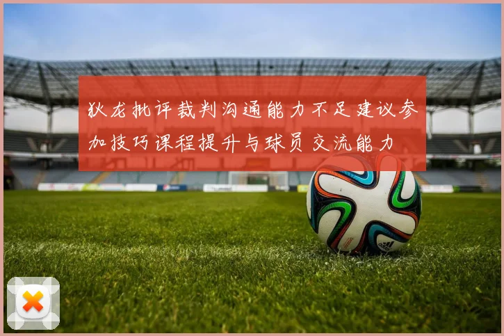 狄龙批评裁判沟通能力不足建议参加技巧课程提升与球员交流能力