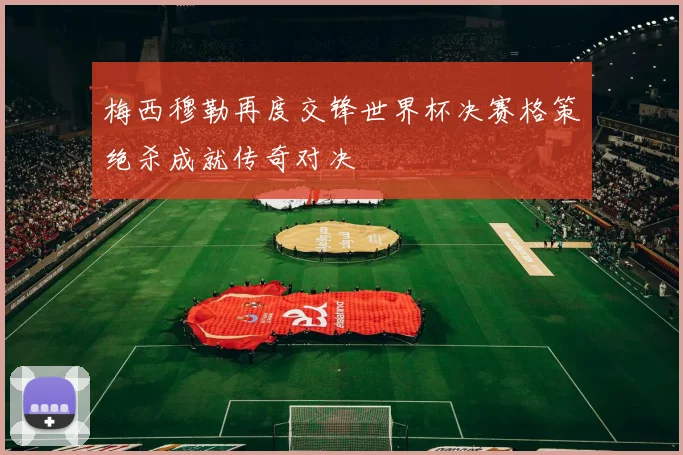 梅西穆勒再度交锋世界杯决赛格策绝杀成就传奇对决