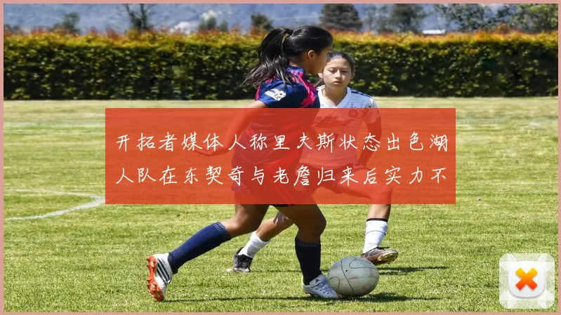 开拓者媒体人称里夫斯状态出色湖人队在东契奇与老詹归来后实力不容小觑