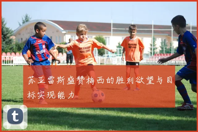 苏亚雷斯盛赞梅西的胜利欲望与目标实现能力