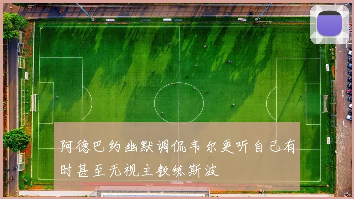 阿德巴约幽默调侃韦尔更听自己有时甚至无视主教练斯波