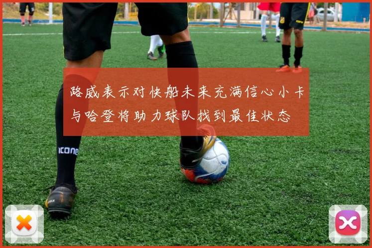 路威表示对快船未来充满信心小卡与哈登将助力球队找到最佳状态