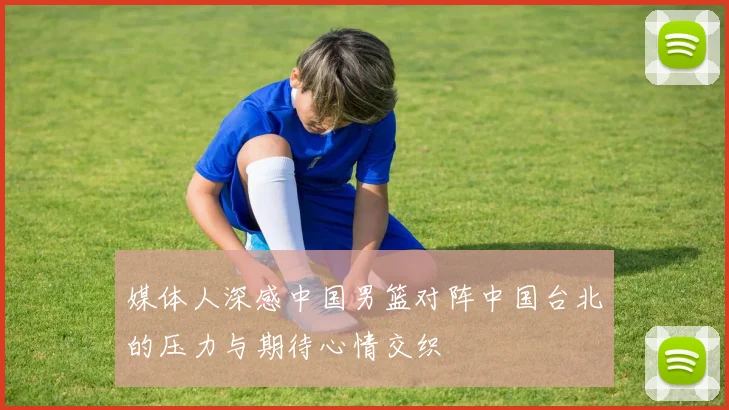 媒体人深感中国男篮对阵中国台北的压力与期待心情交织