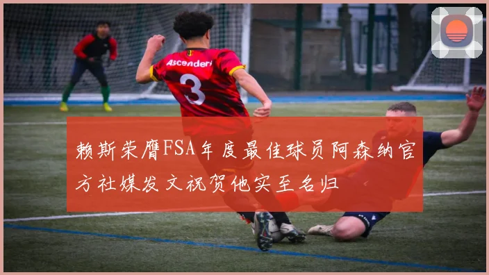 赖斯荣膺FSA年度最佳球员阿森纳官方社媒发文祝贺他实至名归
