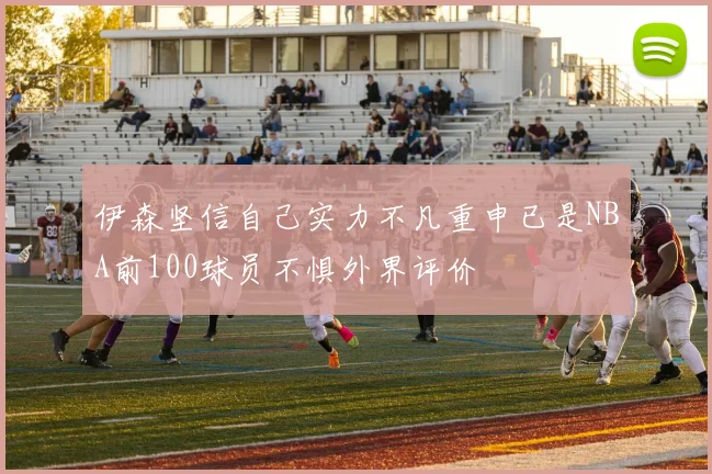 伊森坚信自己实力不凡重申已是NBA前100球员不惧外界评价