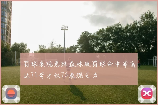 罚球表现悬殊森林狼罚球命中率高达71奇才仅75表现乏力