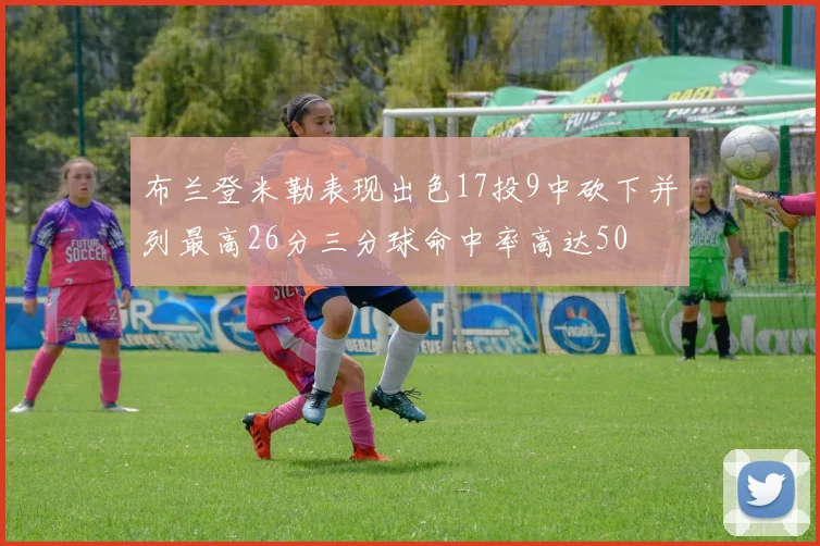 布兰登米勒表现出色17投9中砍下并列最高26分三分球命中率高达50