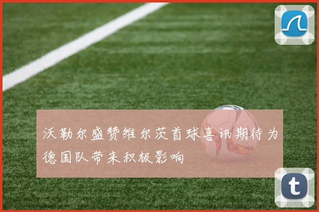 沃勒尔盛赞维尔茨首球喜讯期待为德国队带来积极影响