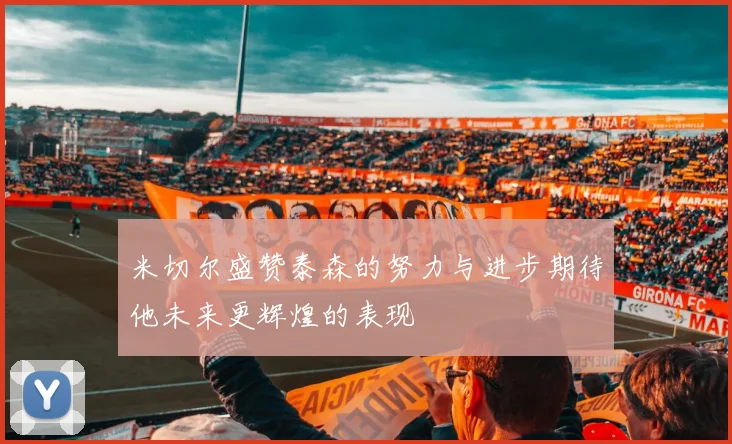 米切尔盛赞泰森的努力与进步期待他未来更辉煌的表现