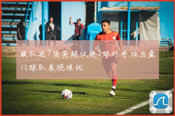 狼队近7场英超仅进3球对手均为豪门球队表现堪忧