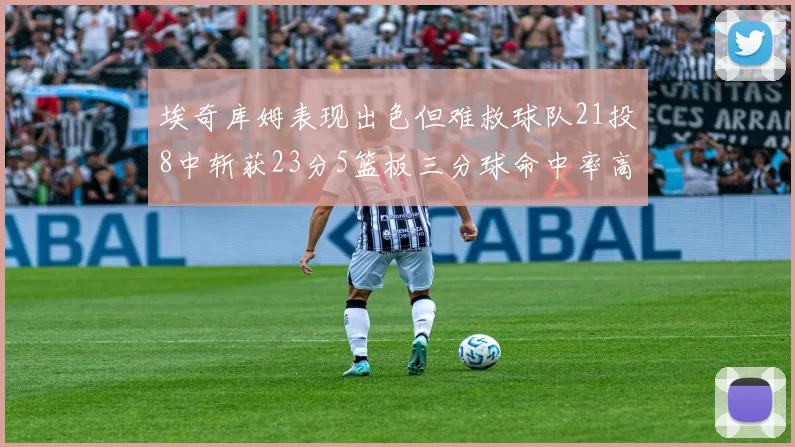 埃奇库姆表现出色但难救球队21投8中斩获23分5篮板三分球命中率高达45