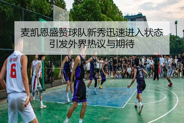 麦凯恩盛赞球队新秀迅速进入状态 引发外界热议与期待（ayx）