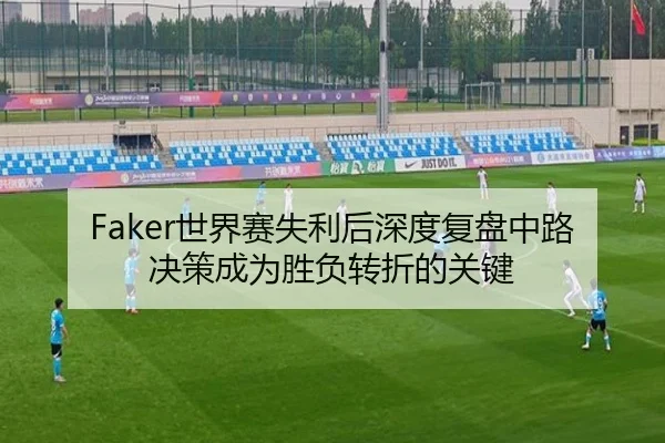Faker世界赛失利后深度复盘中路决策成为胜负转折的关键（ayx）